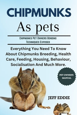 Chipmunks as Pets: Everything You Need To Know About Chipmunks Breeding, Health Care, Feeding, Housing, Behaviour, Socialisation And Much More. by Eddie, Jeff