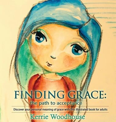 Finding Grace: the path to acceptance: Discover your personal meaning of grace with this illustrated book for adults by Woodhouse, Kerrie