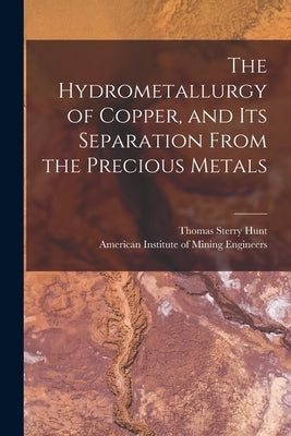 The Hydrometallurgy of Copper, and Its Separation From the Precious Metals [microform] by Hunt, Thomas Sterry 1826-1892