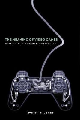 The Meaning of Video Games: Gaming and Textual Strategies by Jones, Steven E.