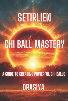Setirlien Chi Ball Mastery: A guide to creating powerful chi balls by Ath, Drasiya