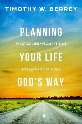 Planning Your Life God's Way: Practical Help from the Bible for Making Decisions by Berrey, Timothy W.