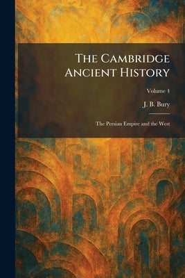 The Cambridge Ancient History: The Persian Empire and the West by Bury, J. B.
