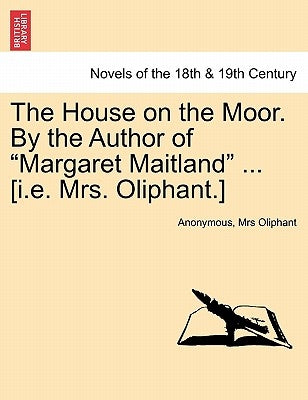 The House on the Moor. by the Author of Margaret Maitland ... [I.E. Mrs. Oliphant.] Vol. I by Anonymous