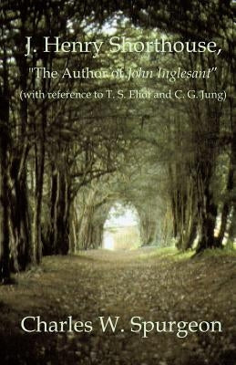 J. Henry Shorthouse, "The Author of John Inglesant" (with reference to T. S. Eliot and C. G. Jung) by Spurgeon, Charles W.