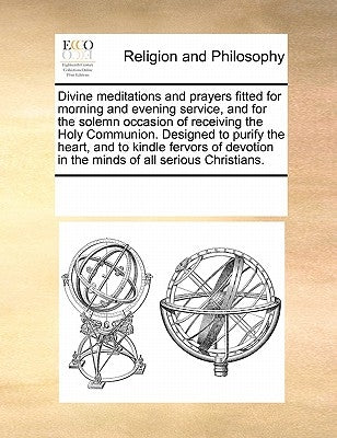 Divine Meditations and Prayers Fitted for Morning and Evening Service, and for the Solemn Occasion of Receiving the Holy Communion. Designed to Purify by Multiple Contributors