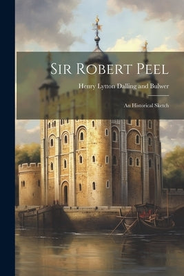 Sir Robert Peel: An Historical Sketch by Lytton Dalling and Bulwer, Henry