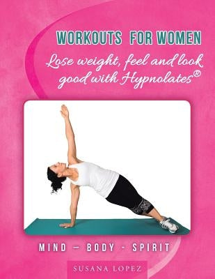 Workouts for Women - Lose weight, feel and look good with Hypnolates(R): Mind - Body - Spirit by Lopez, Susana