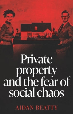 Private Property and the Fear of Social Chaos by Beatty, Aidan