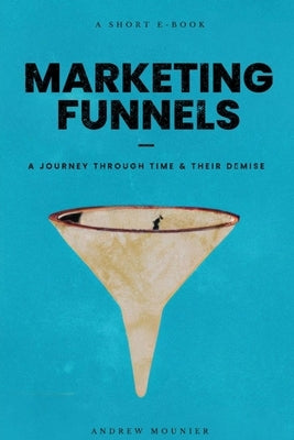 Marketing Funnels: A Journey Through Time and Their Demise by Mounier, Andrew