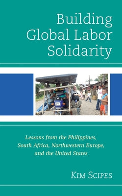 Building Global Labor Solidarity: Lessons from the Philippines, South Africa, Northwestern Europe, and the United States by Scipes, Kim