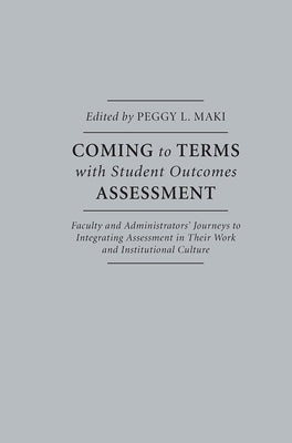 Coming to Terms with Student Outcomes Assessment: Faculty and Administrators' Journeys to Integrating Assessment in Their Work and Institutional Cultu by Maki, Peggy L.