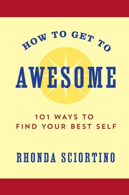 How to Get to Awesome: 101 Ways to Find Your Best Self by Sciortino, Rhonda