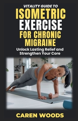 Vitality Guide to Isometric Exercise for Chronic Migraines: Unlock Lasting Relief and Strengthen Your Core by Woods, Caren