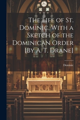 The Life of St. Dominic, With a Sketch of the Dominican Order [By A. T. Drane] by Dominic