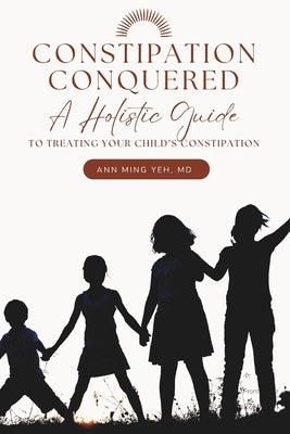 Constipation Conquered: A Holistic Guide to Treating Your Child's Constipation by Yeh, Ann Ming