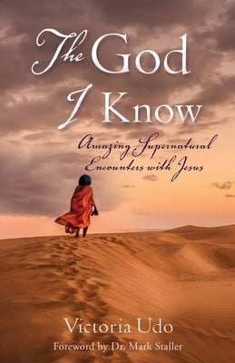 The God I Know: Amazing Supernatural Encounters with Jesus by Udo, Victoria