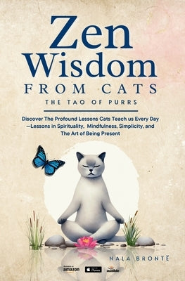 Zen Wisdom from Cats: Discover the Profound Lessons Cats Teach us Every day -- Lessons In Spirituality, Mindfulness and the Art of being Present ISBN: by Brontë, Nala