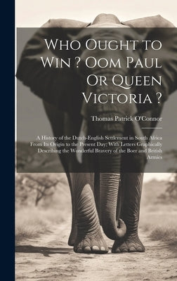 Who Ought to Win ? Oom Paul Or Queen Victoria ?: A History of the Dutch-English Settlement in South Africa From Its Origin to the Present Day; With Le by O'Connor, Thomas Patrick