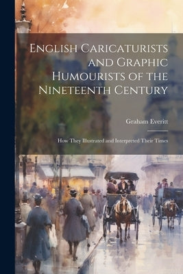 English Caricaturists and Graphic Humourists of the Nineteenth Century: How They Illustrated and Interpreted Their Times by Everitt, Graham