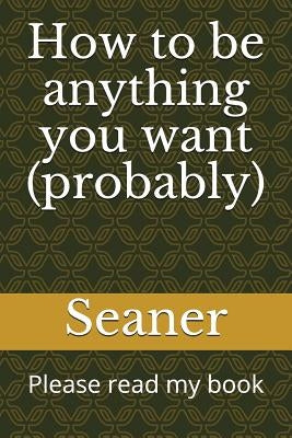 How to Be Anything You Want (Probably): Please Read My Book by Magoo, Seaner