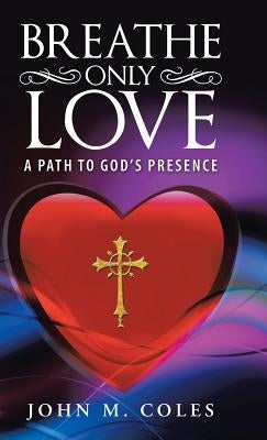 Breathe Only Love: A Path to God's Presence by Coles, John M.