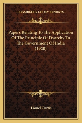 Papers Relating To The Application Of The Principle Of Dyarchy To The Government Of India (1920) by Curtis, Lionel