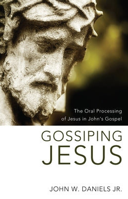 Gossiping Jesus: The Oral Processing of Jesus in John's Gospel by Daniels, John W.
