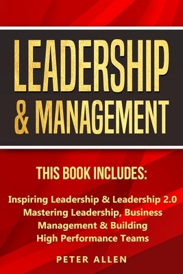 Leadership & Management: This Book Includes: Inspiring Leadership & Leadership 2.0. Mastering Leadership, Business Management & Building High P by Allen, Peter