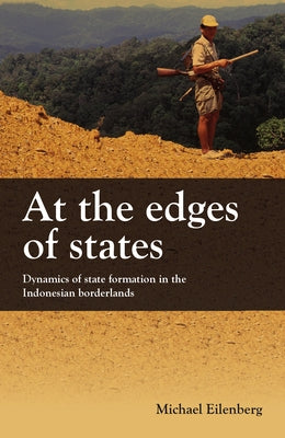 At the Edges of States: Dynamics of State Formation in the Indonesian Borderlands by Eilenberg, Michael