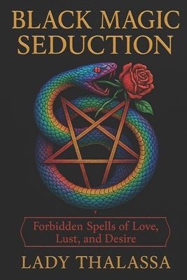 Black Magic Seduction: Forbidden Spells of Love, Lust, and Desire by Thalassa, Lady