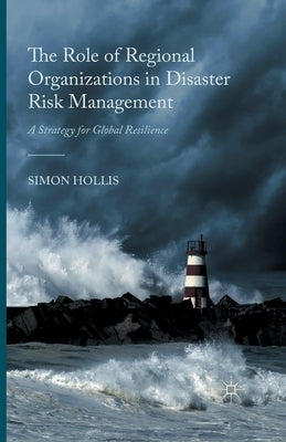 The Role of Regional Organizations in Disaster Risk Management: A Strategy for Global Resilience by Hollis, S.