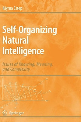 Self-Organizing Natural Intelligence: Issues of Knowing, Meaning, and Complexity by Estep, Myrna