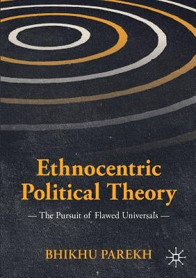 Ethnocentric Political Theory: The Pursuit of Flawed Universals by Parekh, Bhikhu