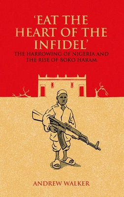 Eat the Heart of the Infidel: The Harrowing of Nigeria and the Rise of Boko Haram by Walker, Andrew
