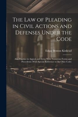 The Law of Pleading in Civil Actions and Defenses Under the Code: Also Practice in Appeal and Error With Numerous Forms and Precedents (With Special R by Kinkead, Edgar Benton