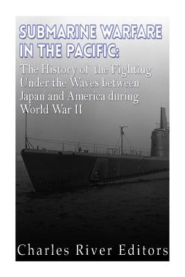 Submarine Warfare in the Pacific: The History of the Fighting Under the Waves between Japan and America during World War II by Charles River