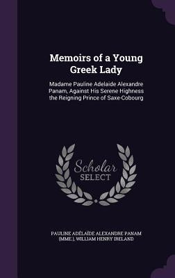 Memoirs of a Young Greek Lady: Madame Pauline Adelaide Alexandre Panam, Against His Serene Highness the Reigning Prince of Saxe-Cobourg by Panam, Pauline Ad駘a?e Alexandre