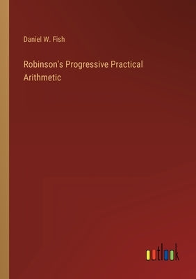 Robinson's Progressive Practical Arithmetic by Fish, Daniel W.