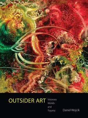 Outsider Art: Visionary Worlds and Trauma by Wojcik, Daniel