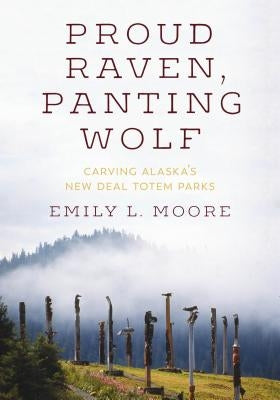 Proud Raven, Panting Wolf: Carving Alaska's New Deal Totem Parks by Moore, Emily L.