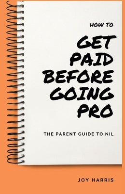 How to Get Paid Before Going Pro: The Parent Guide to NIL by Harris, Joy