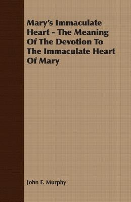 Mary's Immaculate Heart - The Meaning of the Devotion to the Immaculate Heart of Mary by Murphy, John F.
