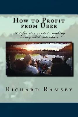 How to Profit from Uber: A definitive guide to making money with ride share by Ramsey, Richard
