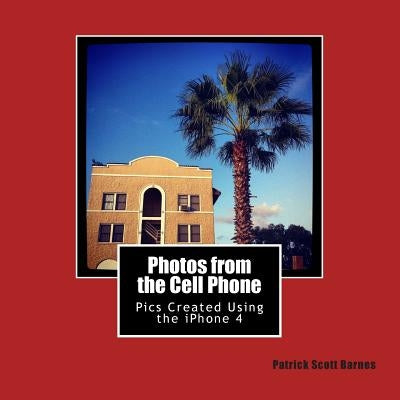 Photos from the Cell Phone: Using the iPhone 4 as my Main Camera by Barnes, Patrick Scott