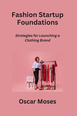 Fashion Startup Foundations: Strategies for Launching a Clothing Brand by Moses, Oscar