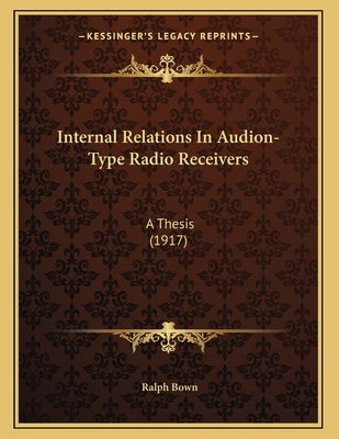Internal Relations In Audion-Type Radio Receivers: A Thesis (1917) by Bown, Ralph