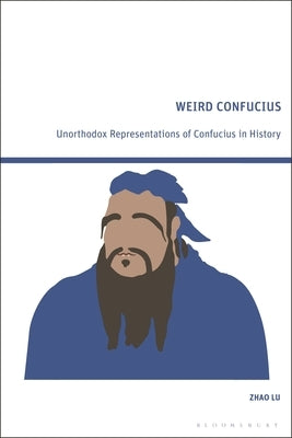Weird Confucius: Unorthodox Representations of Confucius in History by Lu, Zhao