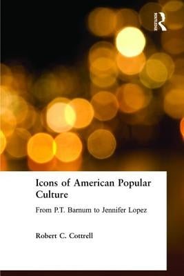 Icons of American Popular Culture: From P.T. Barnum to Jennifer Lopez by Cottrell, Robert C.