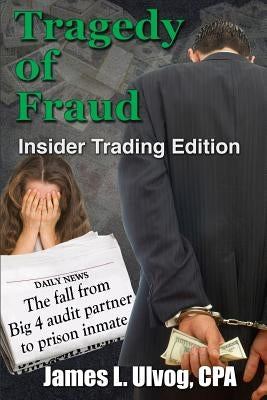 Tragedy of Fraud - Insider Trading Edition: The fall from Big 4 audit partner to prison inmate by Ulvog, James